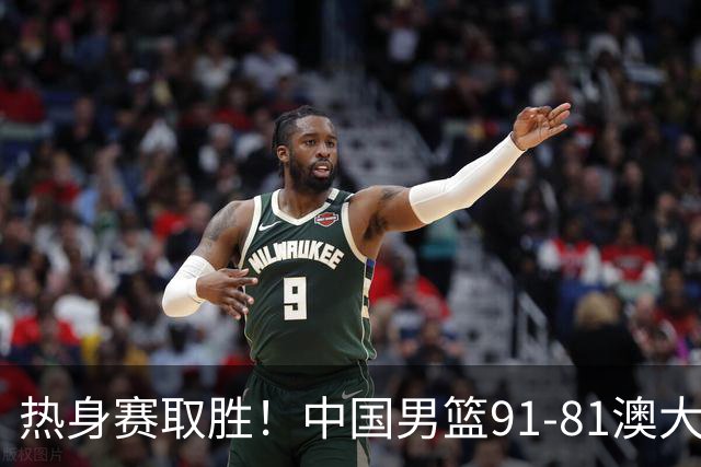 热身赛取胜！中国男篮91-81澳大利亚！王俊杰闪耀全场